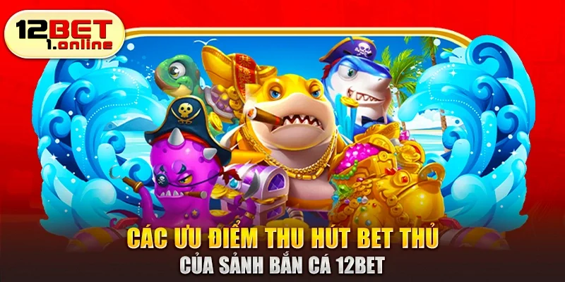 Các ưu điểm thu hút bet thủ của sảnh bắn cá 12Bet