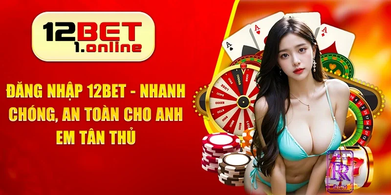 Đăng Nhập 12Bet - Nhanh Chóng, An Toàn Cho Anh Em Tân Thủ