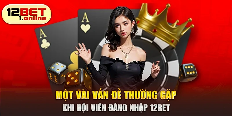 Một vài vấn đề thường gặp khi hội viên đăng nhập 12Bet