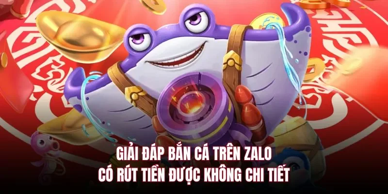 Giải đáp bắn cá trên zalo có rút tiền được không chi tiết